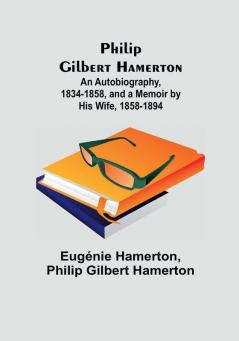 Philip Gilbert Hamerton;An Autobiography 1834-1858 and a Memoir by His Wife 1858-1894