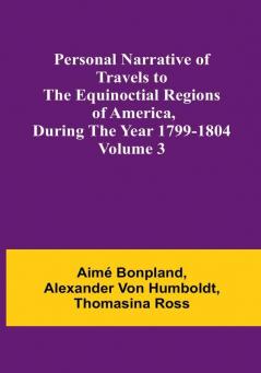 Personal Narrative of Travels to the Equinoctial Regions of America During the Year 1799-1804|Volume 3