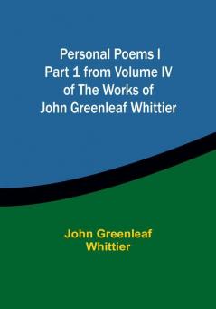 Personal Poems IPart 1 from Volume IV of The Works of John Greenleaf Whittier