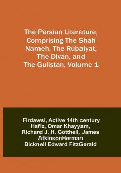 The Persian Literature Comprising The Shah Nameh The Rubaiyat The Divan and The Gulistan|Volume 1