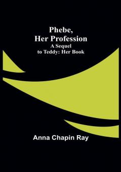 Phebe Her Profession;A Sequel to Teddy: Her Book