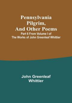 Pennsylvania Pilgrim and other poems|Part 6 From Volume I of The Works of John Greenleaf Whittier