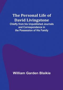 The Personal Life of David Livingstone; Chiefly from his Unpublished Journals and Correspondence in the Possession of His Family