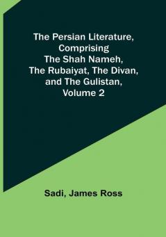 The Persian Literature Comprising The Shah Nameh The Rubaiyat The Divan and The Gulistan|Volume 2