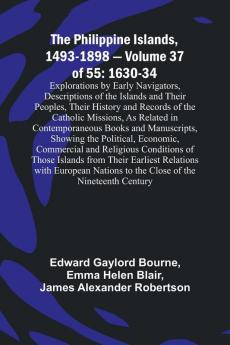The Philippine Islands 1493-1898 - Volume 37of 55 1630-34 Explorations by Early Navigators Descriptions of the Islands and Their Peoples Their History and Records of the Catholic Missions As Related in Contemporaneous Books and Manuscripts Showing th