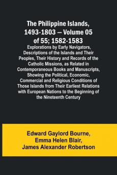The Philippine Islands 1493-1803 - Volume 05 of 55; 1582-1583 ; Explorations by Early Navigators Descriptions of the Islands and Their Peoples Their History and Records of the Catholic Missions as Related in Contemporaneous Books and Manuscripts Show