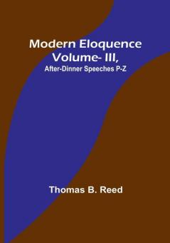 Modern Eloquence: Vol III After-Dinner Speeches P-Z