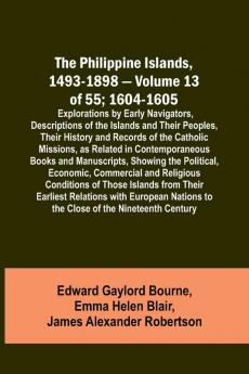 The Philippine Islands 1493-1898 - Volume 13 of 55; 1604-1605 ; Explorations by Early Navigators Descriptions of the Islands and Their Peoples Their History and Records of the Catholic Missions as Related in Contemporaneous Books and Manuscripts Show