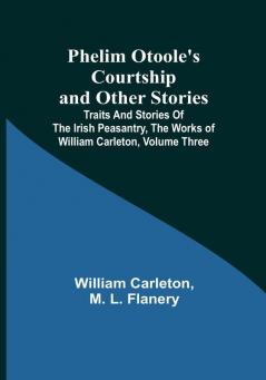 Phelim Otoole's Courtship and Other Stories; Traits And Stories Of The Irish Peasantry The Works ofWilliam Carleton| Volume Three