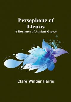 Persephone of Eleusis: A Romance of Ancient Greece