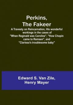 Perkins the Fakeer: A Travesty on Reincarnation His wonderful workings in the cases of "When Reginald was Caroline" "How Chopin came to Remsen" and "Clarissa's troublesome baby"