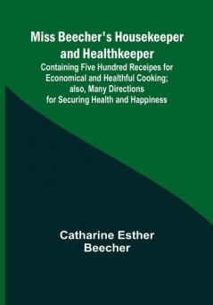 Miss Beecher's Housekeeper and Healthkeeper; Containing Five Hundred Receipes for Economical and Healthful Cooking; also Many Directions for Securing Health and Happiness