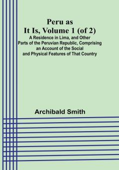 Peru as It Is|Volume 1  (of 2)A Residence in Lima and Other Parts of the Peruvian Republic Comprising an Account of the Social and Physical Features of That Country