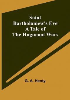 Saint Bartholomew's Eve: A Tale of the Huguenot Wars