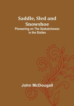 Saddle Sled and Snowshoe: Pioneering on the Saskatchewan in the Sixties