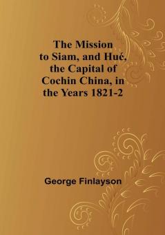 The Mission to Siam and Hué the Capital of Cochin China in the Years 1821-2