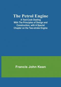 The Petrol Engine;A Text-Book dealing with the Principles of Design and Construction with a Special Chapter on the Two-stroke Engine