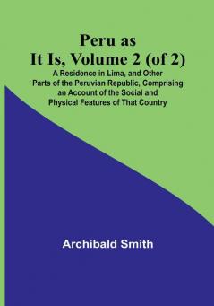 Peru as It Is| Volume 2 (of 2A Residence in Lima and Other Parts of the Peruvian Republic Comprising an Account of the Social and Physical Features of That Country