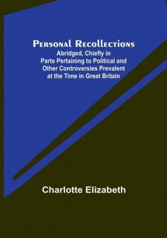 Personal Recollections; Abridged Chiefly in Parts Pertaining to Political and Other Controversies Prevalent at the Time in Great Britain