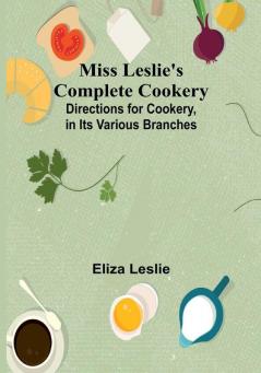 Miss Leslie's Complete Cookery; Directions for Cookery in Its Various Branches