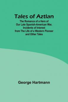 Tales of Aztlan; The Romance of a Hero of Our Late Spanish-American War Incidents of Interest from the Life of a Western Pioneer and Other Tales