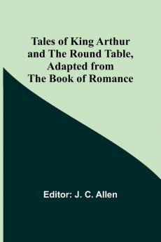 Tales of King Arthur and the Round Table Adapted from the Book of Romance