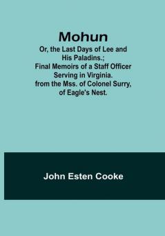 Mohun; Or the Last Days of Lee and His Paladins.; Final Memoirs of a Staff Officer Serving in Virginia. from the Mss. of Colonel Surry of Eagle's Nest.