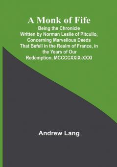 A Monk of Fife; Being the Chronicle Written by Norman Leslie of Pitcullo Concerning Marvellous Deeds That Befell in the Realm of France in the Years of Our Redemption MCCCCXXIX-XXXI