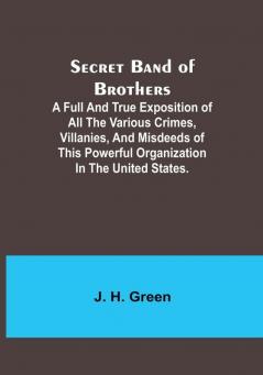 Secret Band of Brothers;A Full and True Exposition of All the Various Crimes Villanies and Misdeeds of This Powerful Organization in the United States.