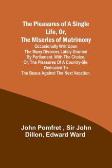 The Pleasures of a Single Life Or The Miseries of Matrimony ; Occasionally writ upon the many divorces lately granted by Parliament. With The choice or the pleasures of a country-life. Dedicated to the beaus against the next vacation.
