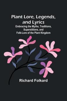 Plant Lore Legends and Lyrics ; Embracing the Myths Traditions Superstitions and Folk-Lore of the Plant Kingdom