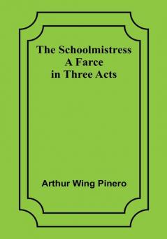 The Schoolmistress: A Farce in Three Acts