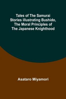 Tales of the Samurai Stories Illustrating Bushido the Moral Principles of the Japanese Knighthood