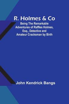 R. Holmes & Co; Being the Remarkable Adventures of Raffles Holmes Esq. Detective and Amateur Cracksman by Birth