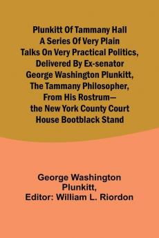 Plunkitt of Tammany Hall a series of very plain talks on very practical politics delivered by ex-Senator George Washington Plunkitt the Tammany philosopher from his rostrum-the New York County court house bootblack stand