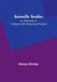 Scientific Studies; or Practical in Contrast with Chimerical Pursuits