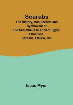 Scarabs; The History Manufacture and Symbolism of the Scarabæus in Ancient Egypt Phoenicia Sardinia Etruria etc.