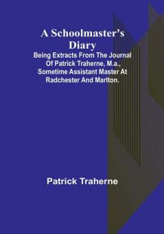 A Schoolmaster's Diary; Being Extracts from the Journal of Patrick Traherne M.A. Sometime Assistant Master at Radchester and Marlton.