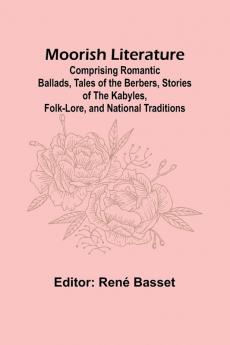 Moorish Literature; Comprising Romantic Ballads Tales of the Berbers Stories of the Kabyles Folk-Lore and National Traditions