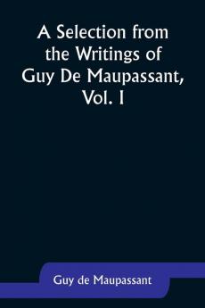 A Selection from the Writings of Guy De Maupassant Vol. I