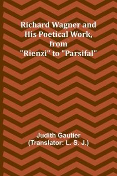 Richard Wagner and His Poetical Work from Rienzi to Parsifal