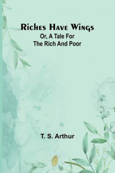 Riches have wings; Or A tale for the rich and poor