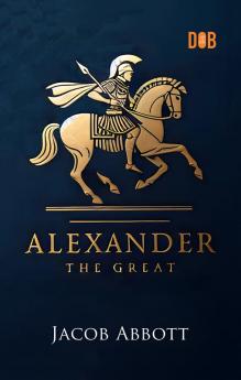 Alexander the Great by Jacob Abbott - Macedonian Conqueror