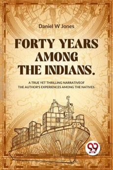 Forty Years Among The Indians A True Yet Thrilling Narrative Of The Author's Experiences Among The Natives