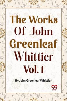 The Works Of John Greenleaf Whittier Narrative And Legendary Poems Vol. 1