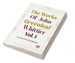 The Works Of John Greenleaf Whittier Narrative And Legendary Poems Vol. 1