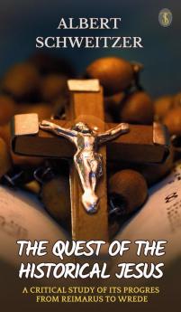 The Quest Of The Historical Jesus A Critical Study Of Its Progress From Reimarus To Wrede