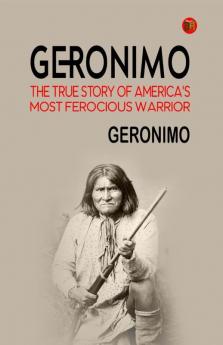 Geronimo: The True Story of America's Most Ferocious Warrior