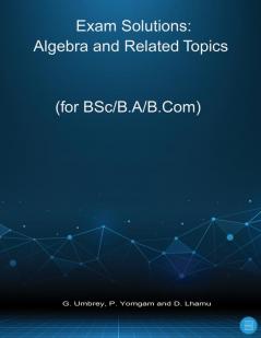 Exam Solutions: Algebra and Related Topics New Syllabus Topic Wise Previous Exam Questions and Solutions for BSc/B.A/B.Com