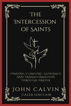 The Intercession of Saints: Finding Comfort Guidance and Transformation Through Prayer